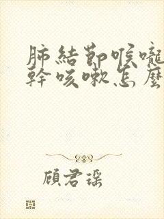 肺结节喉咙发痒干咳嗽怎么办呢封面