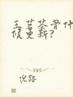 玉茗茶骨什么时候更新?