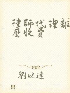 律师代理离婚怎么收费