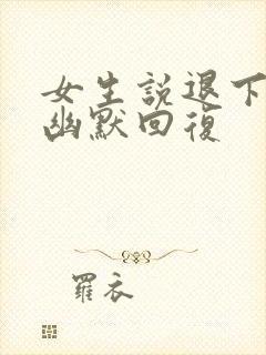 女生说退下吧的幽默回复