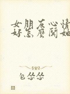 女朋友心情不太好怎么哄她开心