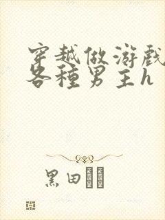 穿越做游戏要和各种男主h