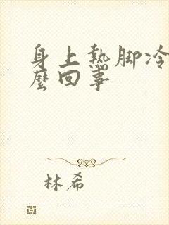 身上热脚冷是怎么回事