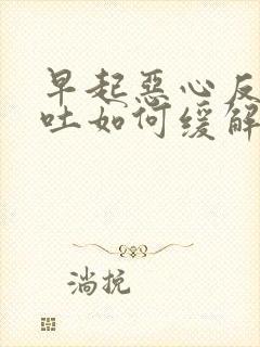 早起恶心反胃想吐如何缓解