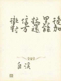 微信拉黑后删除对方还能加回来吗