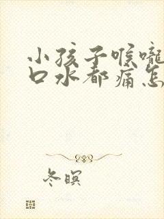 小孩子喉咙痛咽口水都痛怎么快速缓解啊封面