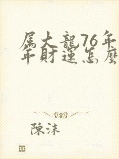 属大龙76年今年财运怎么样