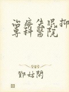 治疗失眠抑郁的专科医院