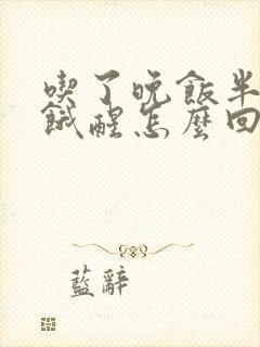 吃了晚饭半夜还饿醒怎么回事