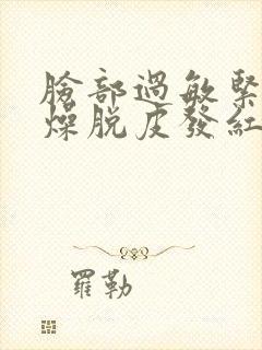 脸部过敏紧绷干燥脱皮发红