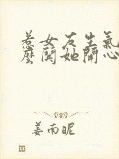 惹女友生气了怎么哄她开心的话