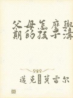 父母怎么与叛逆期的孩子沟通