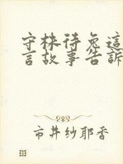 守株待兔这则寓言故事告诉了我们什么道理