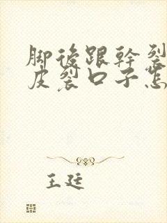 脚后跟干裂起硬皮裂口子怎么办用什么药