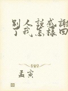 别人说感谢辛苦了我怎样回复