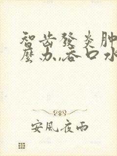 智齿发炎肿痛怎么办,吞口水喉咙都痛