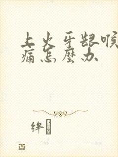 上火牙龈喉咙肿痛怎么办