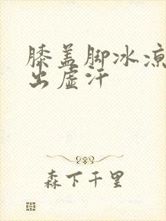 膝盖脚冰凉容易出虚汗