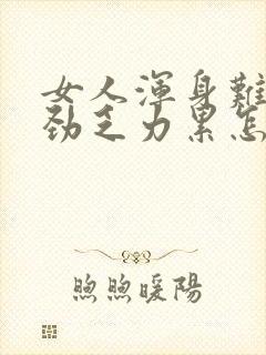 女人浑身难受没劲乏力累怎么回事