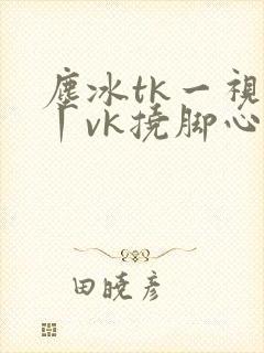 尘冰tk一视频丨vk挠脚心
