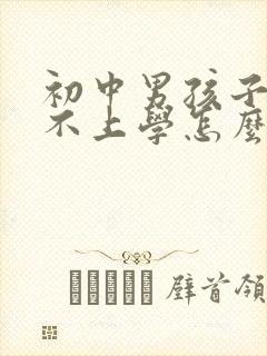 初中男孩子叛逆不上学怎么办