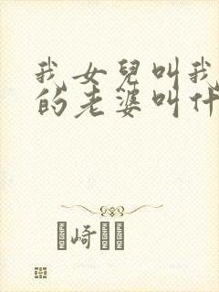 我女儿叫我表哥的老婆叫什么