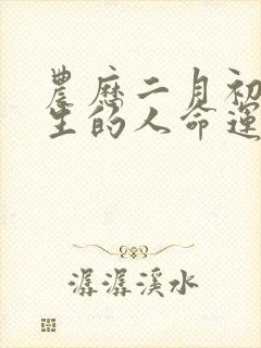 农历二月初三出生的人命运如何