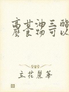 高甘油三酯吃什么食物可以降低甘油三酯