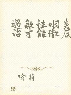 过敏性咽炎怎么治才能彻底除根