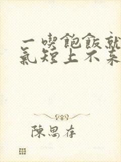 一吃饱饭就胸闷气短上不来气是怎么回事