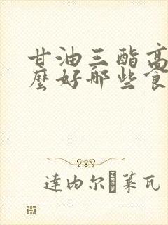 甘油三酯高吃什么好哪些食物能降低甘油