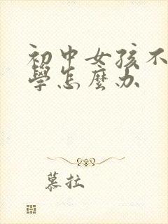 初中女孩不想上学怎么办