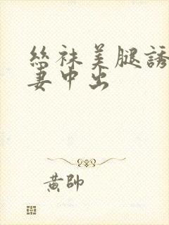 丝袜美腿诱惑人妻中出