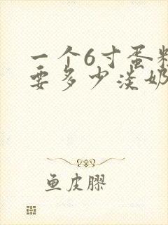 一个6寸蛋糕需要多少淡奶油