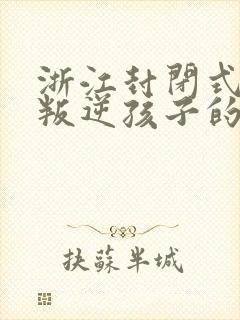 浙江封闭式管理叛逆孩子的学校