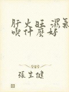 肝火旺 湿气重吃什么好