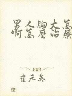 男人胸大怎么办啊怎么治疗