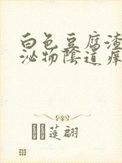 白色豆腐渣状分泌物阴道痒