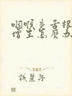 咽喉炎舌根滤泡增生怎么办