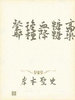 餐后血糖高服用哪种降糖药好