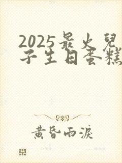 2025最火儿子生日蛋糕图片封面