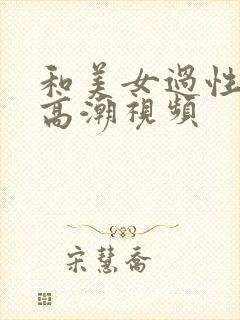 和美女过性生活高潮视频