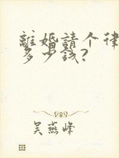 离婚请个律师要多少钱?