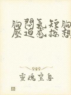 胸闷气短胸口有压迫感总想深呼吸是怎么回事