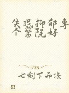 失眠抑郁专科哪个医院好