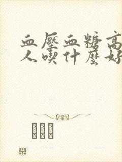 血压血糖高的老人吃什么好