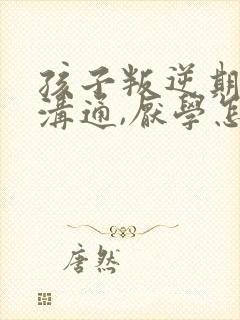 孩子叛逆期不好沟通,厌学怎么办