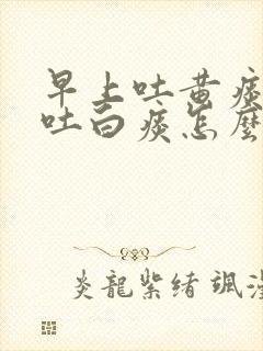 早上吐黄痰白天吐白痰怎么回事