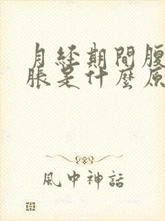 月经期间腹部坠胀是什么原因