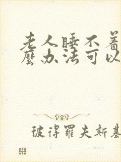 老人睡不着有什么办法可以快速入睡